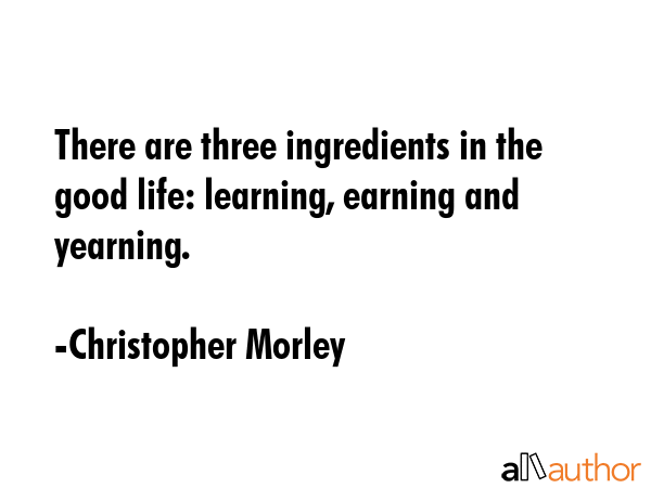 There are three ingredients in the good life: learning, earning and yearning. - Christopher Morley Quote GIF