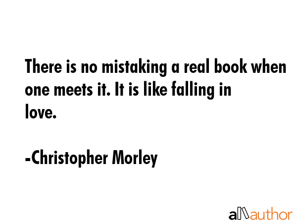 There is no mistaking a real book when one meets it. It is like falling in love. - Christopher Morley Quote