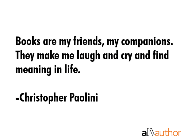 Books are my friends, my companions. They make me laugh and cry and find meaning in life. - Christopher Paolini Quote