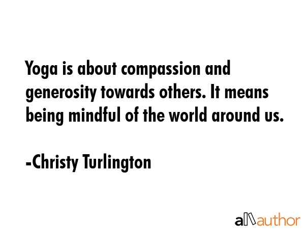 Yoga is about compassion and generosity towards others. It means being mindful of the world around us. - Christy Turlington Quote