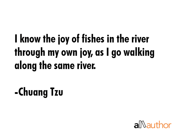 I know the joy of fishes in the river through my own joy, as I go walking along the same river. - Chuang Tzu Quote GIF