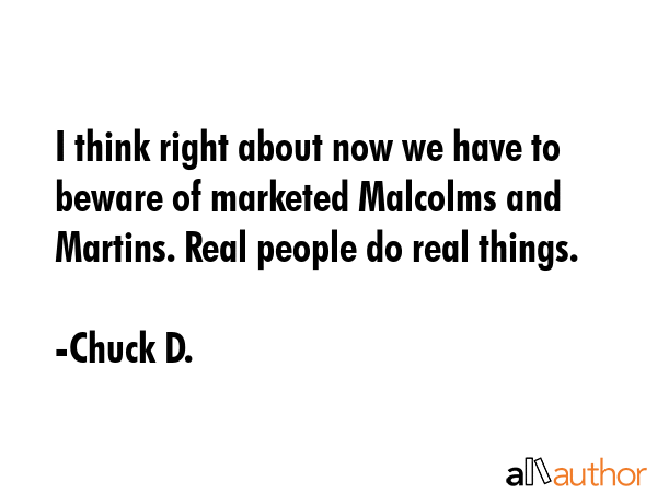 I think right about now we have to beware of marketed Malcolms and Martins. Real people do real... - Chuck D. Quote GIF