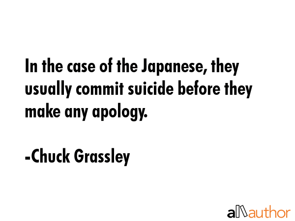 In the case of the Japanese, they usually commit suicide before they make any apology. - Chuck Grassley Quote GIF