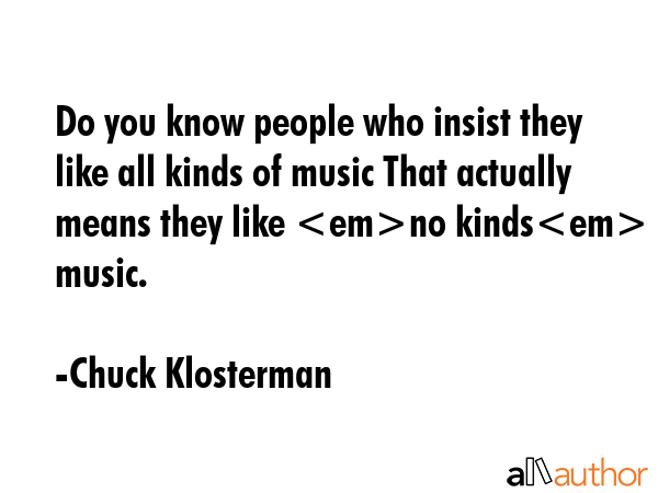 Do you know people who insist they like all kinds of music That actually means they like no kinds... - Chuck Klosterman Quote GIF