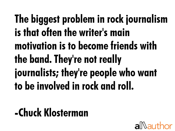 The biggest problem in rock journalism is that often the writer\