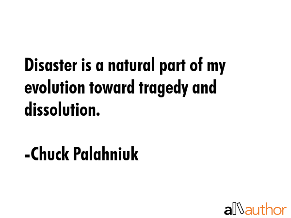 Disaster is a natural part of my evolution toward tragedy and dissolution. - Chuck Palahniuk Quote