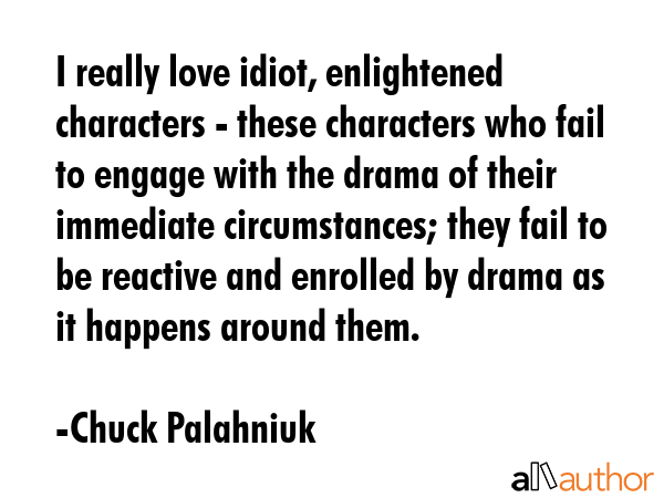 I really love idiot, enlightened characters - these characters who fail to engage with the drama of... - Chuck Palahniuk Quote GIF