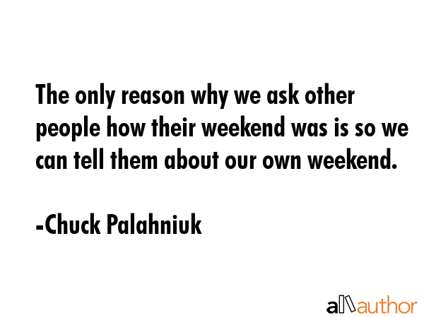 The only reason why we ask other people how their weekend was is so we can tell them about our own... - Chuck Palahniuk Quote GIF