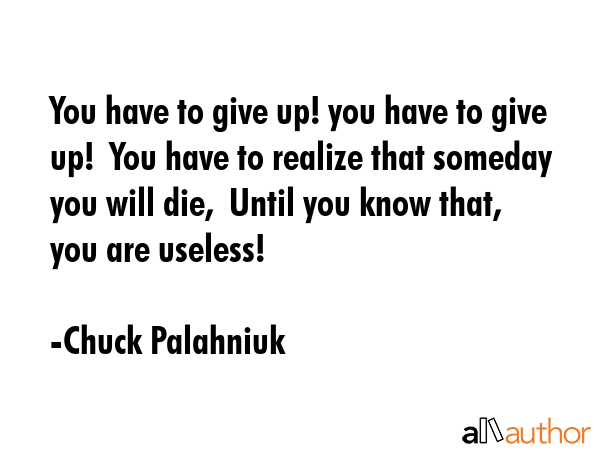 You have to give up! you have to give up!  You have to realize that someday you will die,  Until... - Chuck Palahniuk Quote GIF