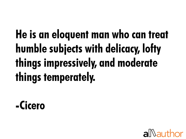 He is an eloquent man who can treat humble subjects with delicacy, lofty things impressively, and moderate things temperately. - Cicero Quote