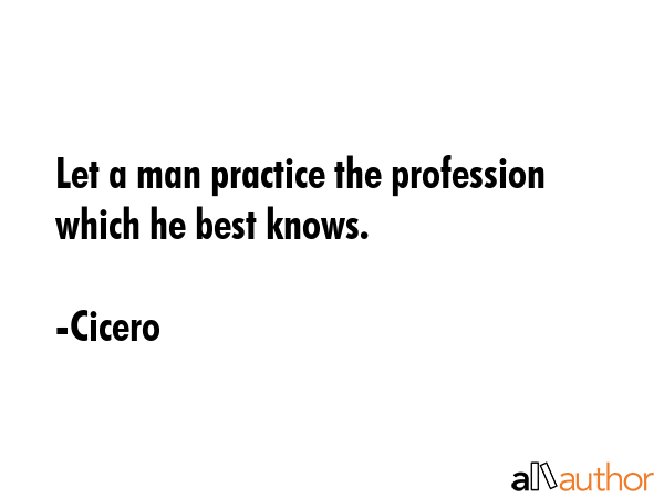 Let a man practice the profession which he best knows. - Cicero Quote