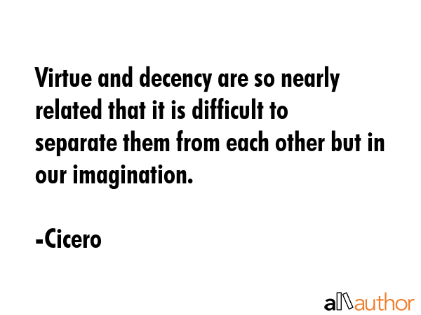 Virtue and decency are so nearly related that it is difficult to separate them from each other but in our imagination. - Cicero Quote