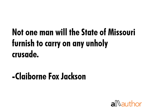 Not one man will the State of Missouri furnish to carry on any unholy crusade. - Claiborne Fox Jackson Quote GIF
