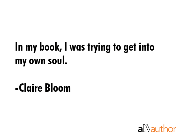 In my book, I was trying to get into my own soul. - Claire Bloom Quote GIF