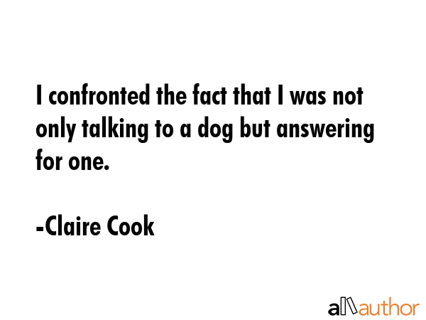 I confronted the fact that I was not only talking to a dog but answering for one. - Claire Cook Quote GIF