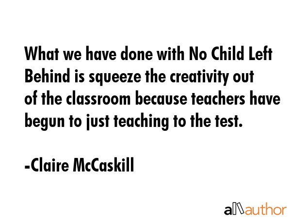 What we have done with No Child Left Behind is squeeze the creativity out of the classroom because... - Claire McCaskill Quote GIF