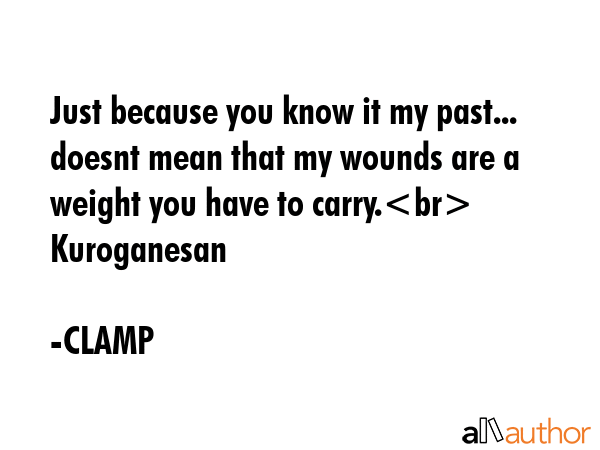 Just because you know it my past... doesnt mean that my wounds are a weight you have to carry. Kuroganesan - CLAMP Quote