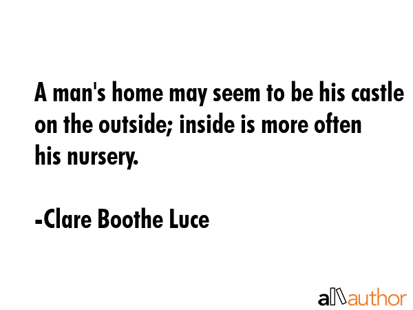A man\'s home may seem to be his castle on the outside; inside is more often his nursery. - Clare Boothe Luce Quote