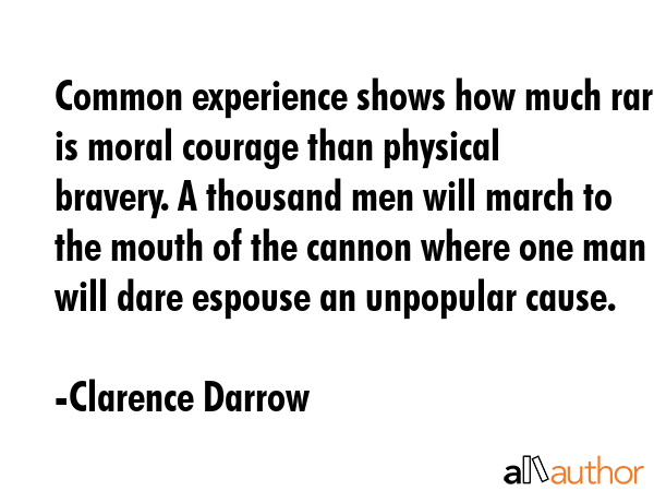 Common experience shows how much rarer is moral courage than physical bravery. A thousand men will... - Clarence Darrow Quote GIF