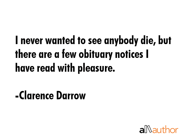 I never wanted to see anybody die, but there are a few obituary notices I have read with pleasure. - Clarence Darrow Quote GIF
