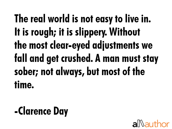 The real world is not easy to live in. It is rough; it is slippery. Without the most clear-eyed... - Clarence Day Quote GIF