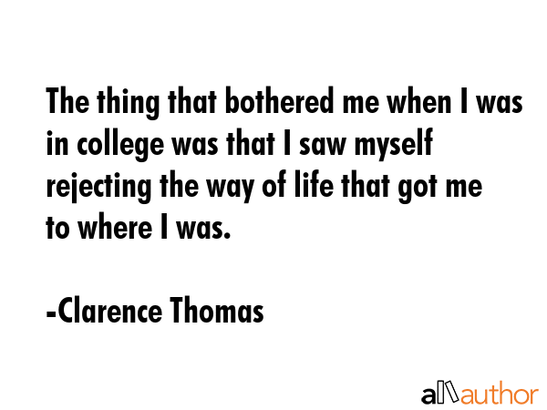 The thing that bothered me when I was in college was that I saw myself rejecting the way of life that got me to where I was. - Clarence Thomas Quote