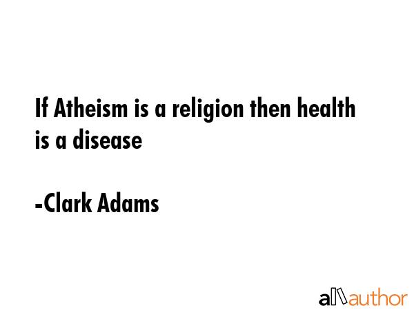 If Atheism is a religion then health is a disease - Clark Adams Quote GIF