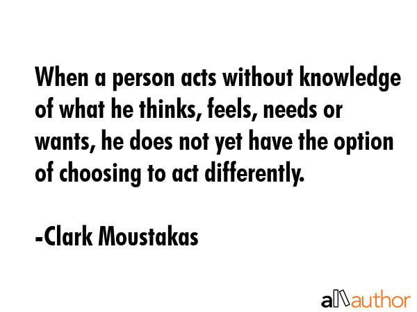 When a person acts without knowledge of what he thinks, feels, needs or wants, he does not yet have... - Clark Moustakas Quote GIF