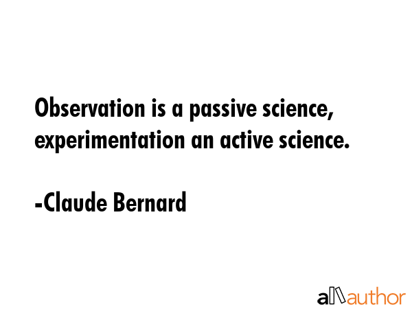 Observation is a passive science, experimentation an active science. - Claude Bernard Quote