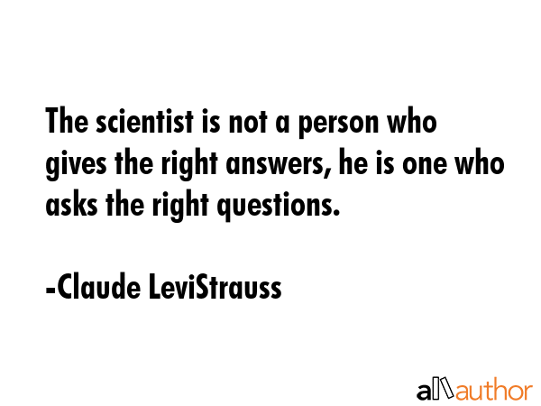 The scientist is not a person who gives the right answers, he is one who asks the right questions. - Claude LeviStrauss Quote GIF