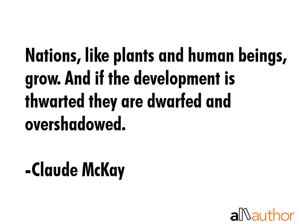 Nations, like plants and human beings, grow. And if the development is thwarted they are dwarfed... - Claude McKay Quote GIF