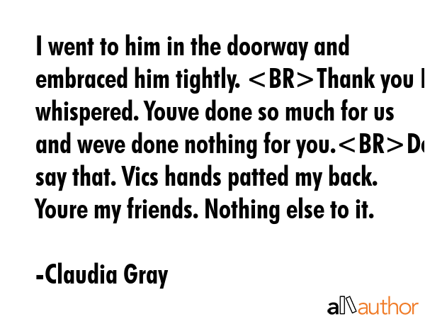 I went to him in the doorway and embraced him tightly. Thank you I whispered. Youve done so much... - Claudia Gray Quote GIF