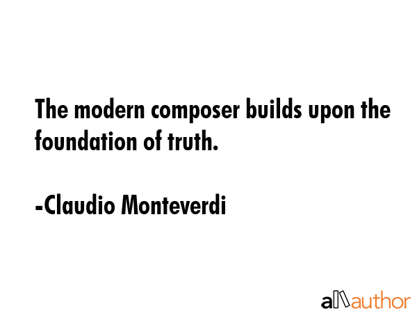 The modern composer builds upon the foundation of truth. - Claudio Monteverdi Quote