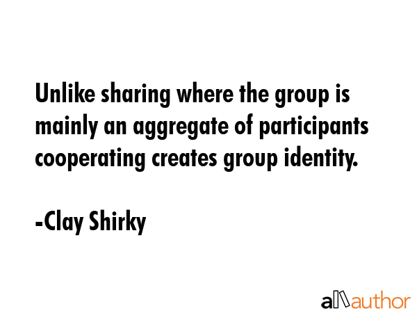 Unlike sharing where the group is mainly an aggregate of participants cooperating creates group... - Clay Shirky Quote GIF