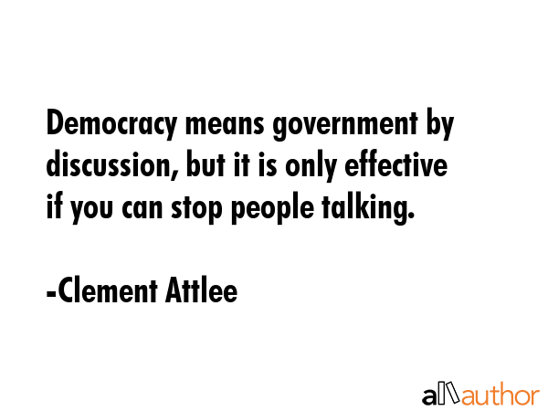 Democracy means government by discussion, but it is only effective if you can stop people talking. - Clement Attlee Quote GIF