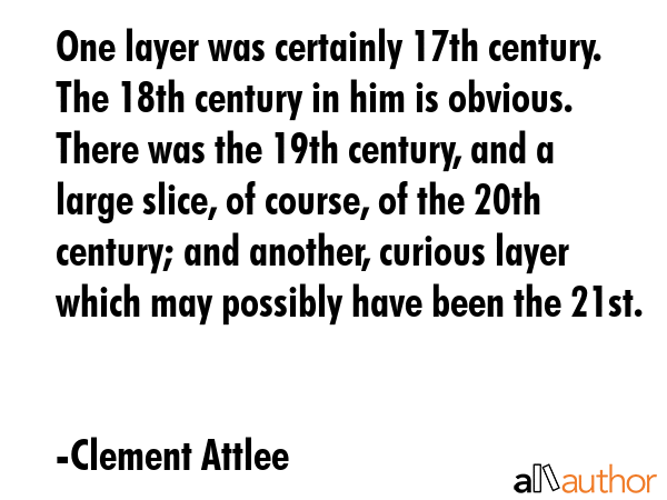 One layer was certainly 17th century. The 18th century in him is obvious. There was the 19th... - Clement Attlee Quote GIF