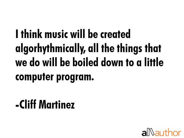 I think music will be created algorhythmically, all the things that we do will be boiled down to a little computer program. - Cliff Martinez Quote