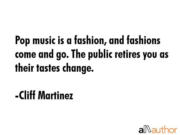 Pop music is a fashion, and fashions come and go. The public retires you as their tastes change. - Cliff Martinez Quote GIF