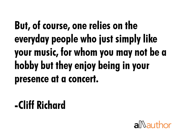 But, of course, one relies on the everyday people who just simply like your music, for whom you may... - Cliff Richard Quote GIF