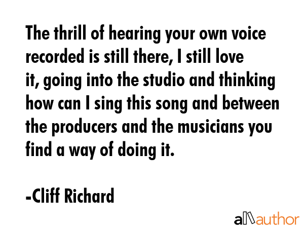 The thrill of hearing your own voice recorded is still there, I still love it, going into the... - Cliff Richard Quote GIF