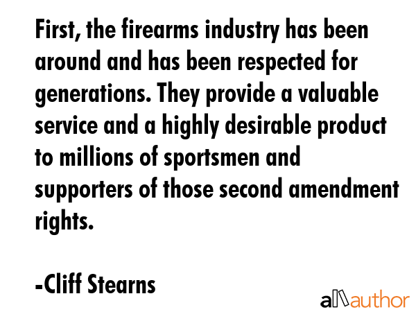First, the firearms industry has been around and has been respected for generations. They provide a... - Cliff Stearns Quote GIF