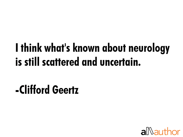 I think what\'s known about neurology is still scattered and uncertain. - Clifford Geertz Quote