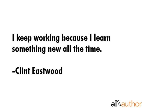 I keep working because I learn something new all the time. - Clint Eastwood Quote GIF