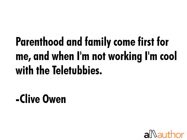 Parenthood and family come first for me, and when I\