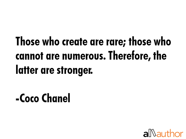 Those who create are rare; those who cannot are numerous. Therefore, the latter are stronger. - Coco Chanel Quote