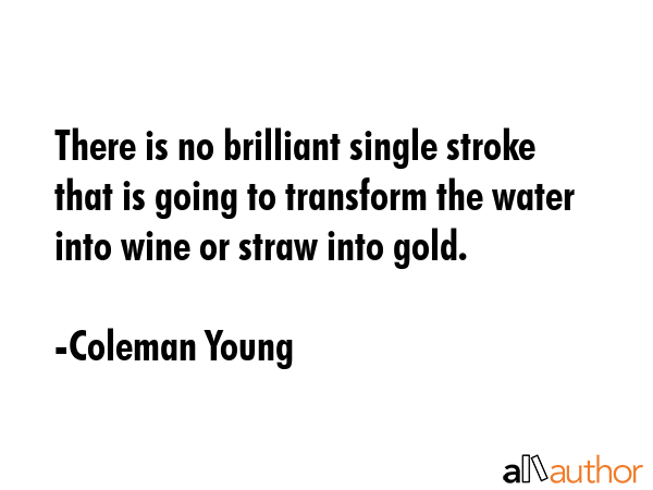 There is no brilliant single stroke that is going to transform the water into wine or straw into... - Coleman Young Quote GIF