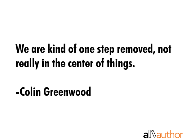 We are kind of one step removed, not really in the center of things. - Colin Greenwood Quote GIF