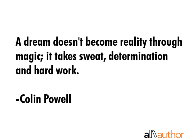 A dream doesn\'t become reality through magic; it takes sweat, determination and hard work. - Colin Powell Quote