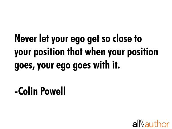 Never let your ego get so close to your position that when your position goes, your ego goes with... - Colin Powell Quote GIF