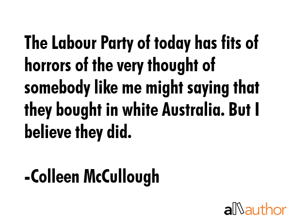 The Labour Party of today has fits of horrors of the very thought of somebody like me might saying... - Colleen McCullough Quote GIF